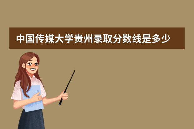 中国传媒大学贵州录取分数线是多少 中国传媒大学贵州招生人数多少